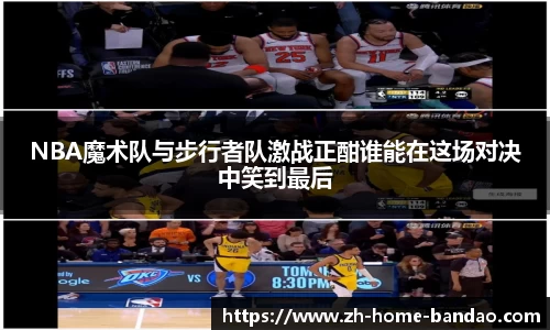 NBA魔术队与步行者队激战正酣谁能在这场对决中笑到最后