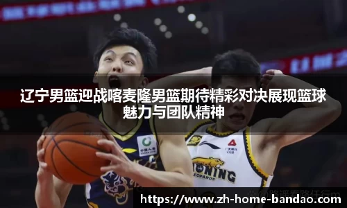 辽宁男篮迎战喀麦隆男篮期待精彩对决展现篮球魅力与团队精神