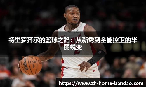 特里罗齐尔的篮球之路：从新秀到全能控卫的华丽蜕变