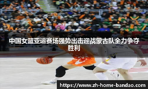 中国女篮亚运赛场强势出击迎战蒙古队全力争夺胜利
