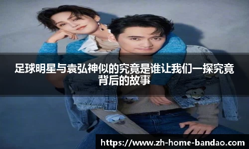 足球明星与袁弘神似的究竟是谁让我们一探究竟背后的故事