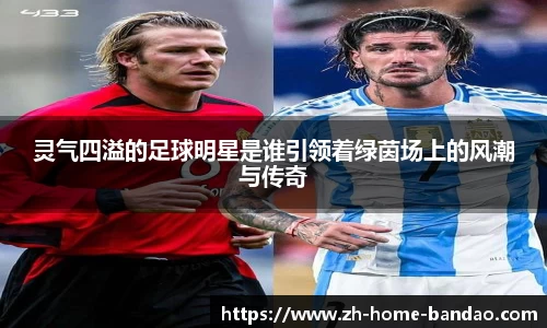 灵气四溢的足球明星是谁引领着绿茵场上的风潮与传奇