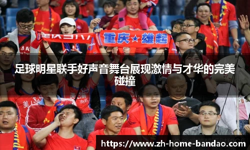 足球明星联手好声音舞台展现激情与才华的完美碰撞