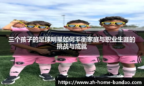 三个孩子的足球明星如何平衡家庭与职业生涯的挑战与成就