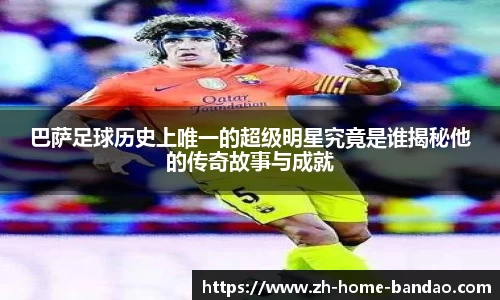 巴萨足球历史上唯一的超级明星究竟是谁揭秘他的传奇故事与成就